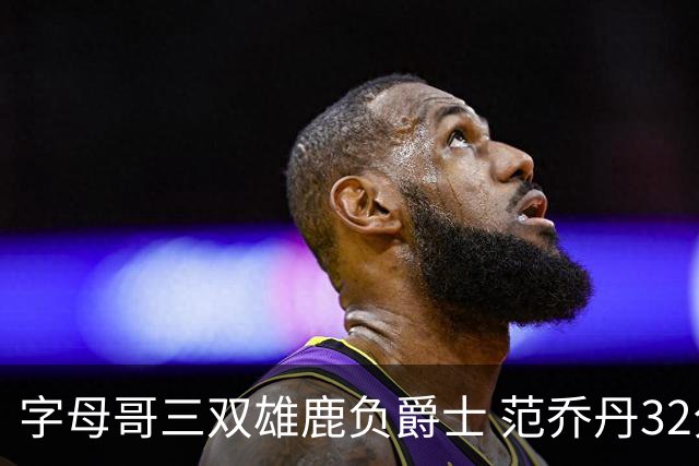 字母哥三双雄鹿负爵士 范乔丹32分热火克火箭