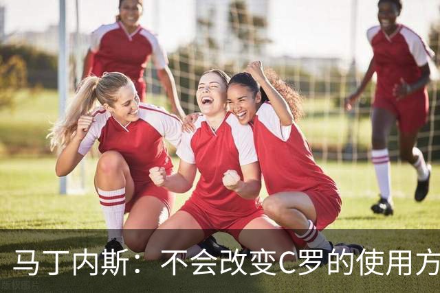 马丁内斯：不会改变C罗的使用方式，需要进球就要让他留在场上