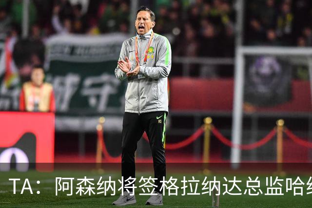 TA：阿森纳将签格拉纳达总监哈维尔·阿隆索，他曾与贝尔塔共事